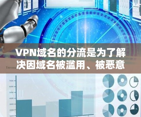 VPN域名的分流是为了解决因域名被滥用、被恶意利用、被其他网站恶意攻击等原因导致的VPN服务器域名被其他网站或恶意软件利用的问题。以下是关于VPN域名分流的详细说明 VPN域名的分流是为了解决因域名被滥用、被恶意利用、被其他网站恶意攻击等原因导致的VPN服务器域名被其他网站或恶意软件利用的问题。以下是关于VPN域名分流的详细说明