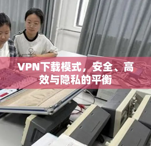 VPN下载模式，安全、高效与隐私的平衡