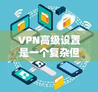 VPN高级设置是一个复杂但安全的过程，涉及多个方面，包括防火墙设置、协议选择、加密方式、个人隐私保护以及高级功能。以下是对VPN高级设置的详细指南