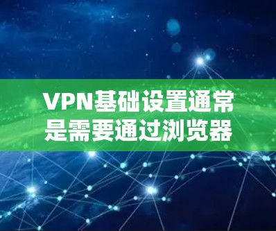 VPN基础设置通常是需要通过浏览器或 VPN 网站完成的。以下是一些基本的步骤，帮助你完成基础设置