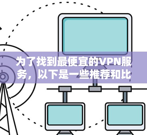 为了找到最便宜的VPN服务，以下是一些推荐和比较，帮助你做出明智的选择