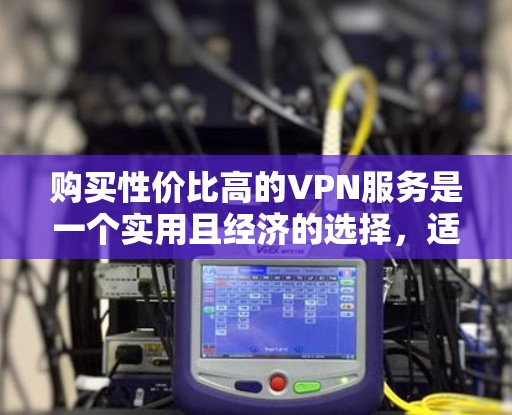 购买性价比高的VPN服务是一个实用且经济的选择，适合保护个人数据和网络安全。以下是一个结构化的指南，帮助你选择性价比高的VPN服务