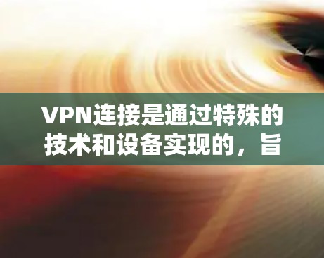 VPN连接是通过特殊的技术和设备实现的，旨在保护用户隐私和安全。以下是对VPN连接机制的详细分析