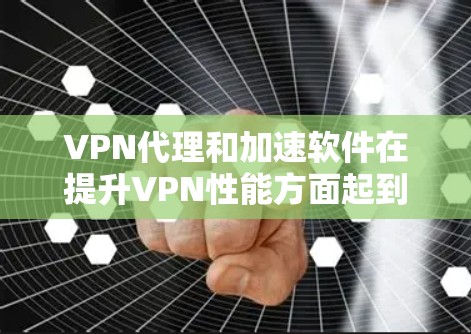 VPN代理和加速软件在提升VPN性能方面起到了重要作用。以下是关于VPN代理和加速软件的一些关键信息和步骤
